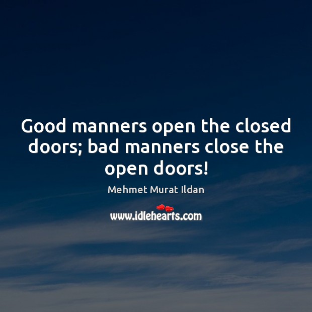 Good manners open the closed doors; bad manners close the open doors! 