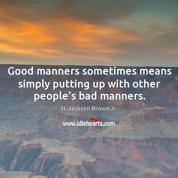 Good manners sometimes means simply putting up with other people’s bad manners. H. Jackson Brown Jr. Picture Quote