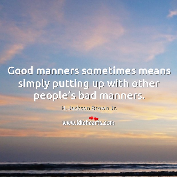 Good manners sometimes means simply putting up with other people’s bad manners. 