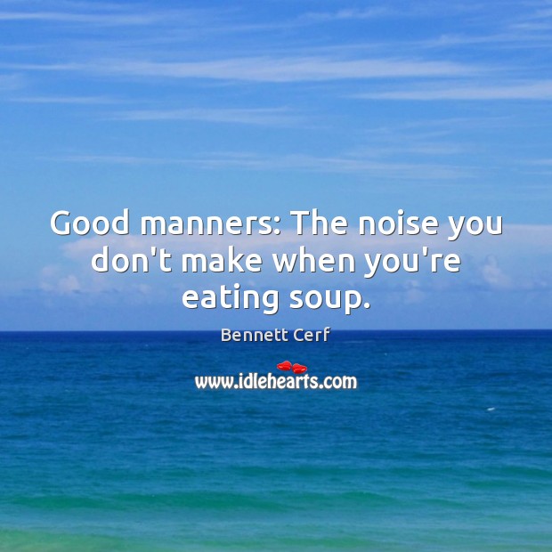 Good manners: The noise you don’t make when you’re eating soup. Bennett Cerf Picture Quote