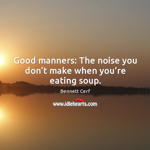 Good manners: the noise you don’t make when you’re eating soup. Bennett Cerf Picture Quote