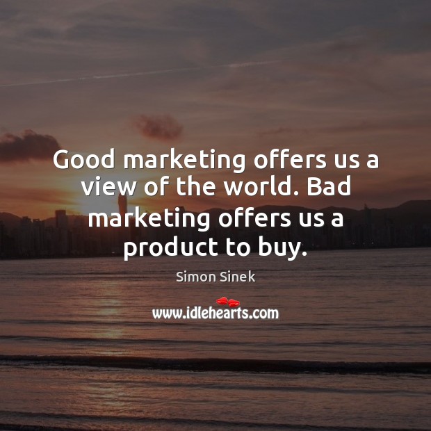 Good marketing offers us a view of the world. Bad marketing offers us a product to buy. Image