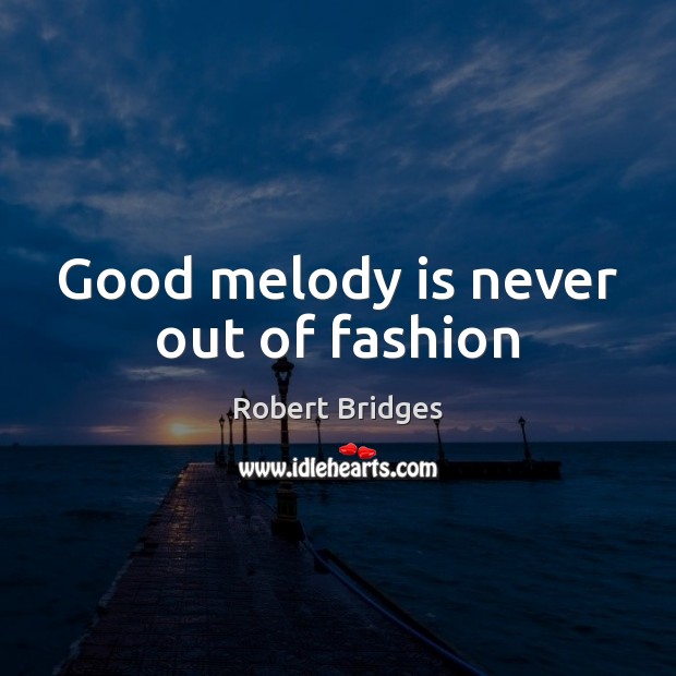 Good melody is never out of fashion Robert Bridges Picture Quote