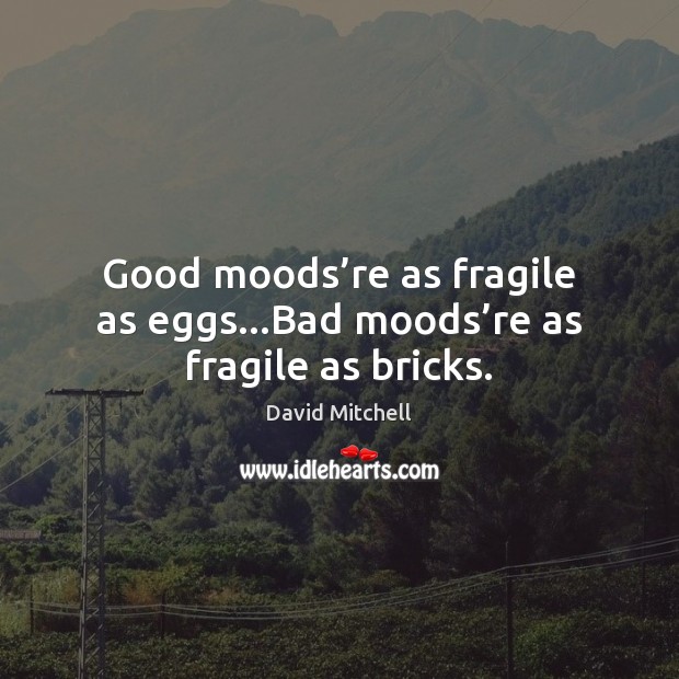 Good moods’re as fragile as eggs…Bad moods’re as fragile as bricks. David Mitchell Picture Quote