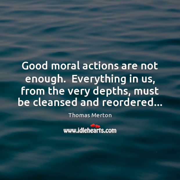 Good moral actions are not enough.  Everything in us, from the very Thomas Merton Picture Quote