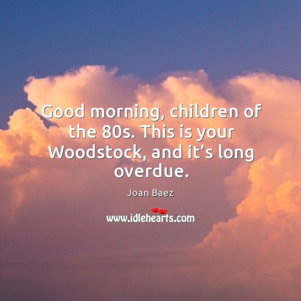Good morning, children of the 80s. This is your woodstock, and it’s long overdue. Joan Baez Picture Quote