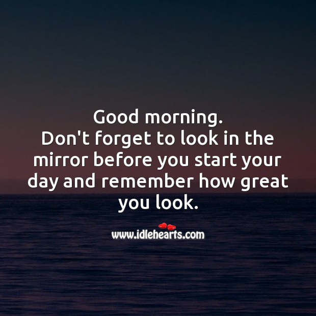 Good morning. Don’t forget to look in the mirror before you start your day. 