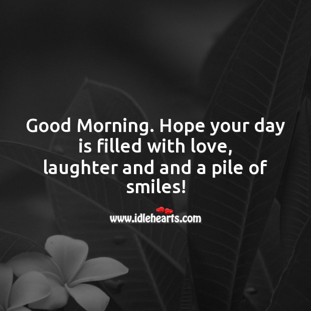 Good Morning. Hope your day is filled with love, laughter and and a pile of smiles! Laughter Quotes Image