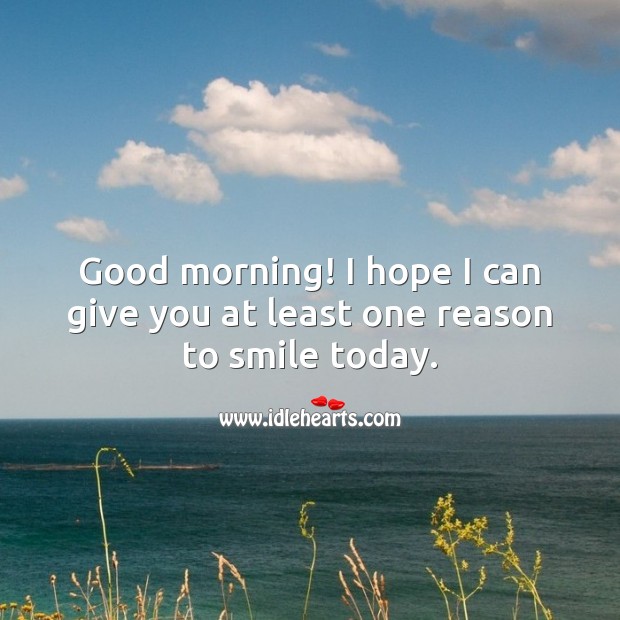 Good morning! I hope I can give you at least one reason to smile today. Good Morning Quotes Image