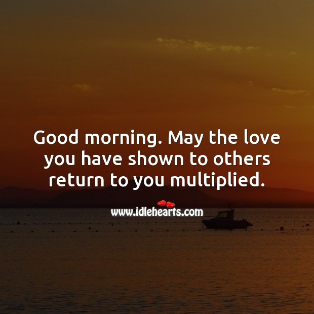 Good morning. May the love you have shown to others return to you multiplied. Image