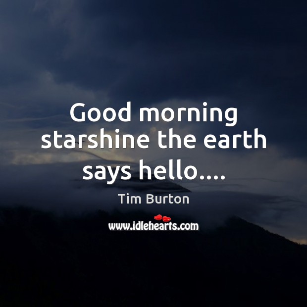 Good morning starshine the earth says hello…. 