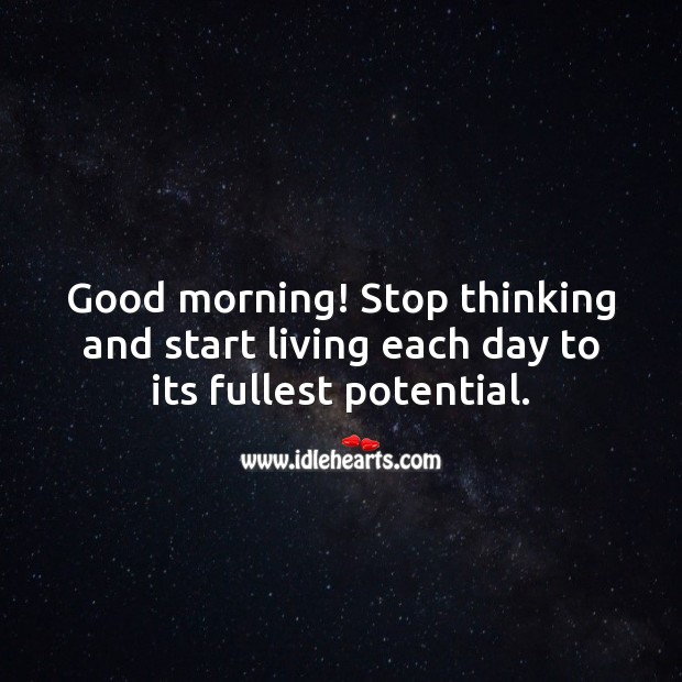 Good morning! Stop thinking and start living each day to its fullest potential. Good Morning Quotes Image
