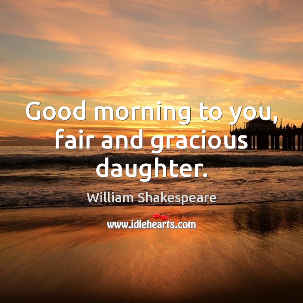 Good morning to you, fair and gracious daughter. William Shakespeare Picture Quote
