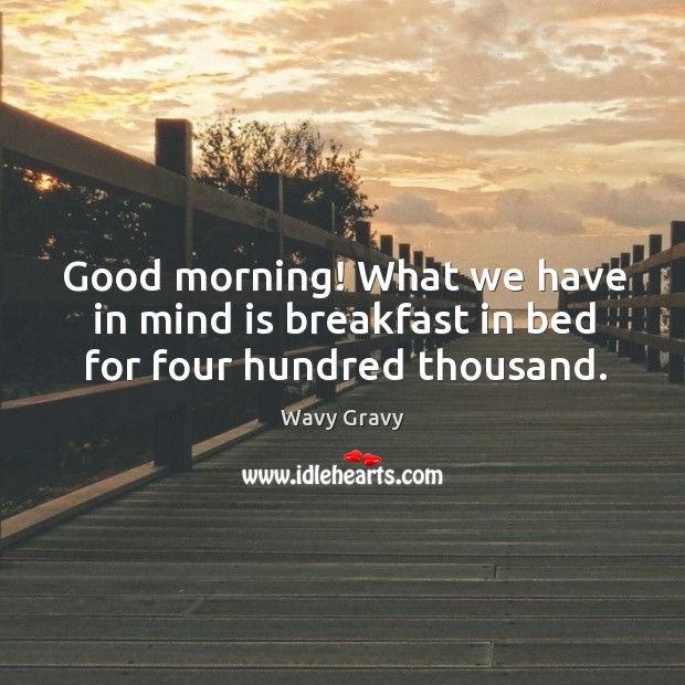Good morning! What we have in mind is breakfast in bed for four hundred thousand. Wavy Gravy Picture Quote