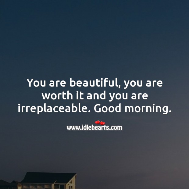 Good Morning. You are beautiful, you are worth it and you are irreplaceable. Good Morning Quotes Image