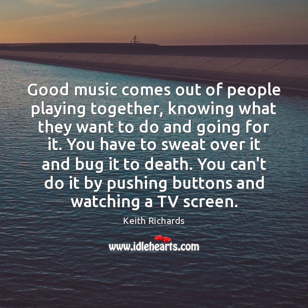 Good music comes out of people playing together, knowing what they want Keith Richards Picture Quote