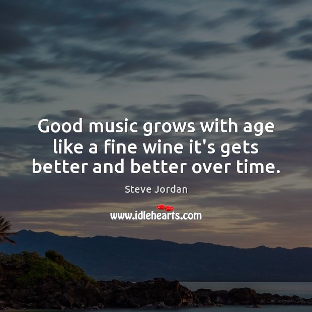 Good music grows with age like a fine wine it’s gets better and better over time. Steve Jordan Picture Quote