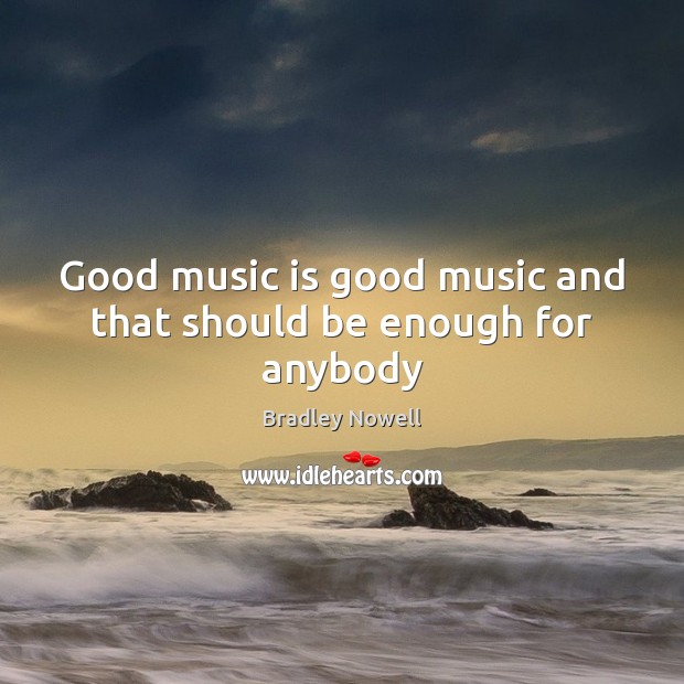 Good music is good music and that should be enough for anybody Bradley Nowell Picture Quote