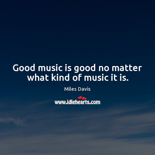 Good music is good no matter what kind of music it is. Miles Davis Picture Quote