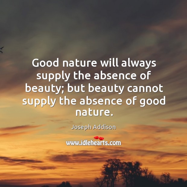 Good nature will always supply the absence of beauty; but beauty cannot supply the absence of good nature. Image