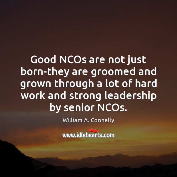 Good NCOs are not just born-they are groomed and grown through a William A. Connelly Picture Quote