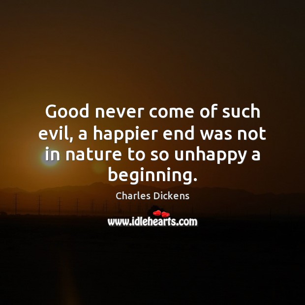 Good never come of such evil, a happier end was not in nature to so unhappy a beginning. Charles Dickens Picture Quote