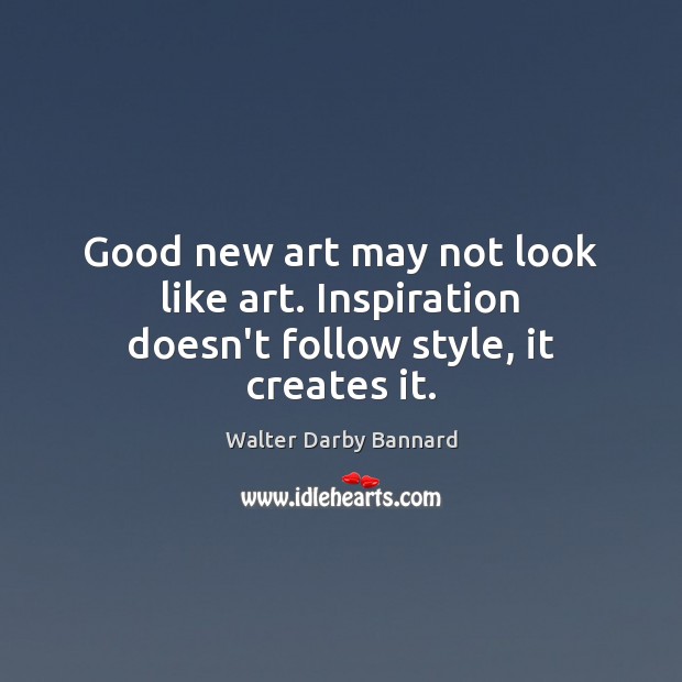 Good new art may not look like art. Inspiration doesn’t follow style, it creates it. Walter Darby Bannard Picture Quote