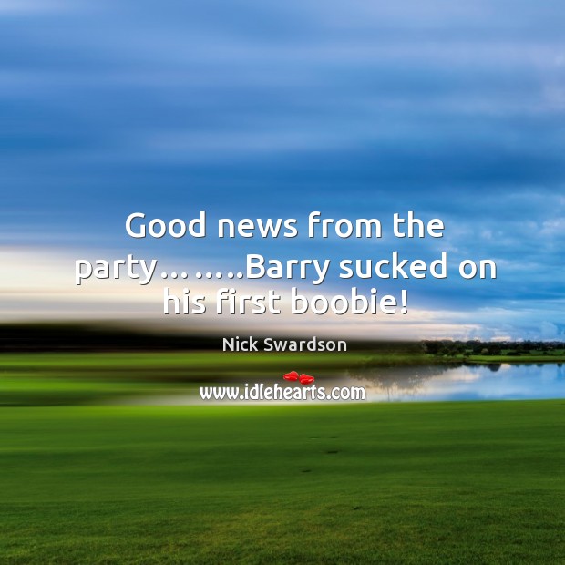 Good news from the party……..barry sucked on his first boobie! Nick Swardson Picture Quote