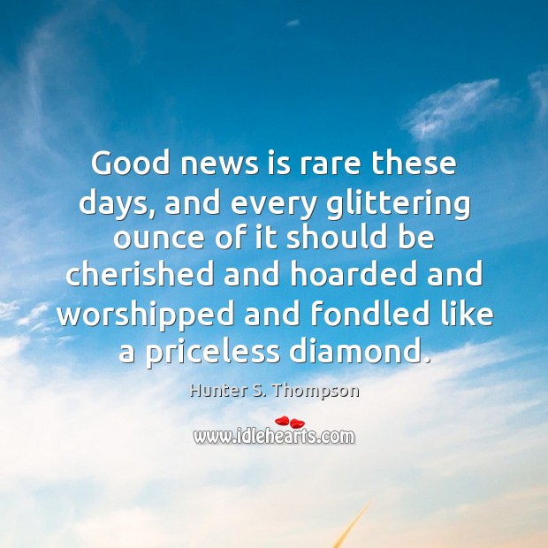 Good news is rare these days, and every glittering ounce of it Hunter S. Thompson Picture Quote