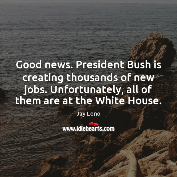 Good news. President Bush is creating thousands of new jobs. Unfortunately, all Image