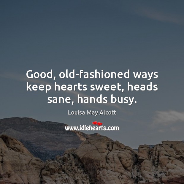 Good, old-fashioned ways keep hearts sweet, heads sane, hands busy. Louisa May Alcott Picture Quote
