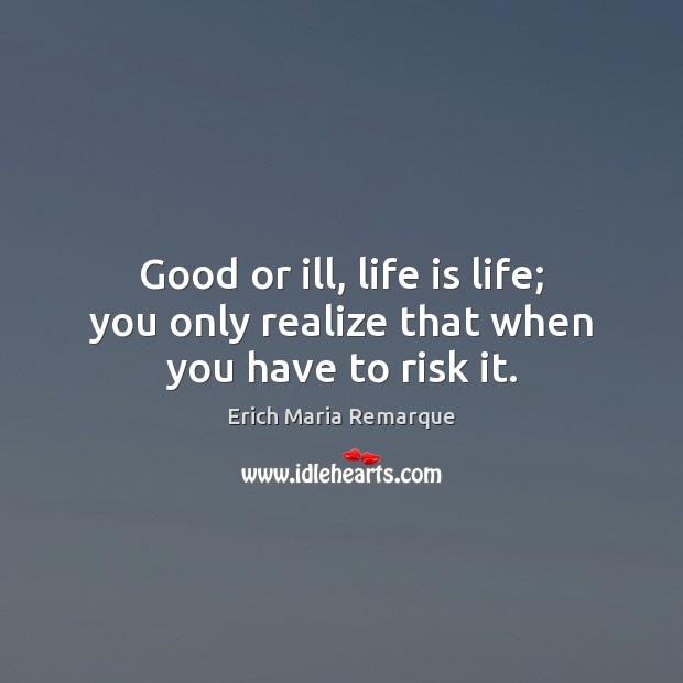 Good or ill, life is life; you only realize that when you have to risk it. Erich Maria Remarque Picture Quote