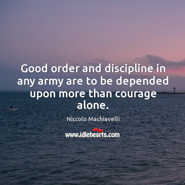 Good order and discipline in any army are to be depended upon more than courage alone. Niccolo Machiavelli Picture Quote