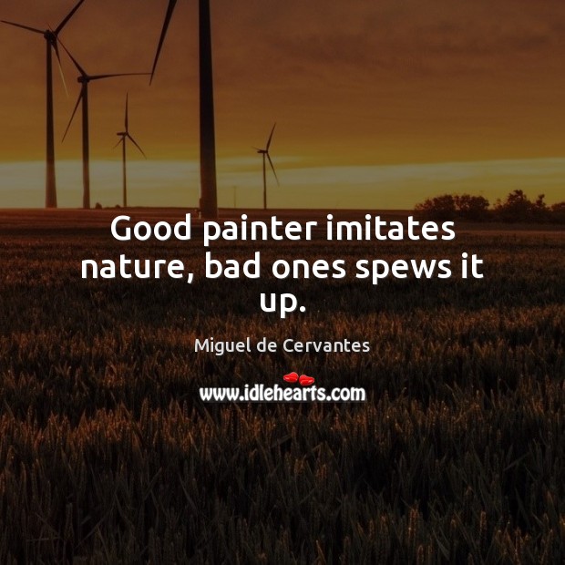 Good painter imitates nature, bad ones spews it up. Miguel de Cervantes Picture Quote