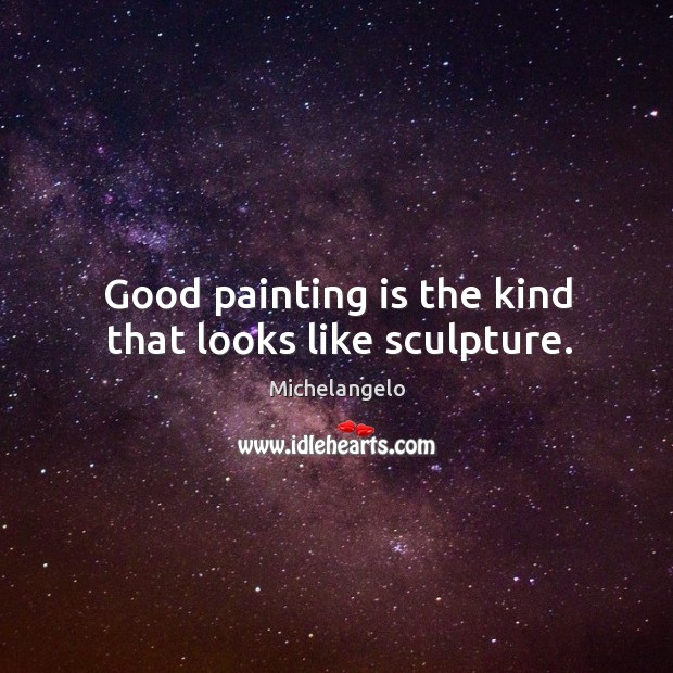 Good painting is the kind that looks like sculpture. Michelangelo Picture Quote