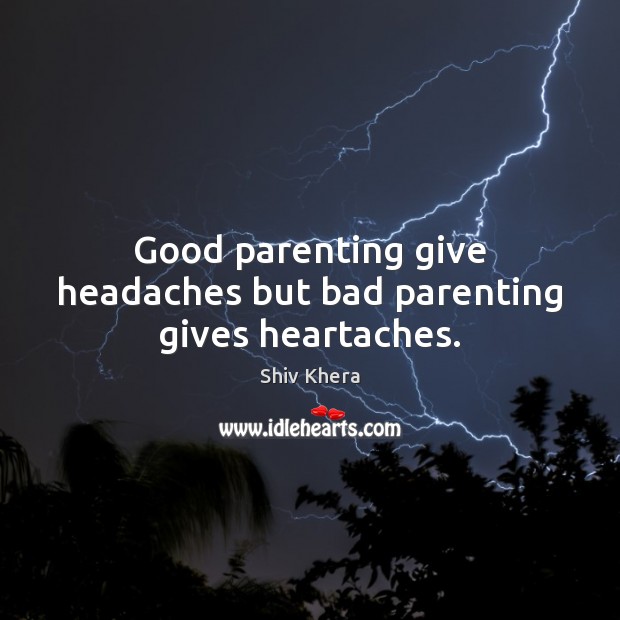 Good parenting give headaches but bad parenting gives heartaches. Shiv Khera Picture Quote