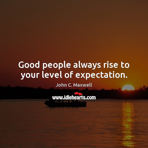 Good people always rise to your level of expectation. Image