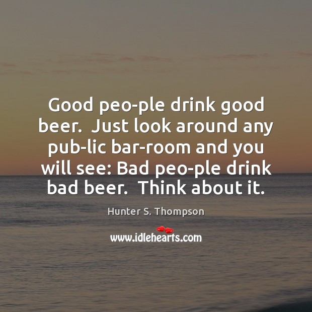 Good peo­ple drink good beer.  Just look around any pub­lic Hunter S. Thompson Picture Quote
