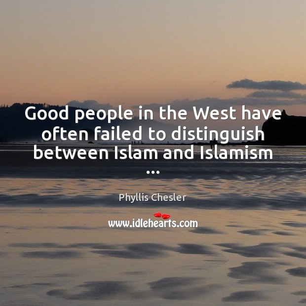 Good people in the West have often failed to distinguish between Islam and Islamism … Phyllis Chesler Picture Quote