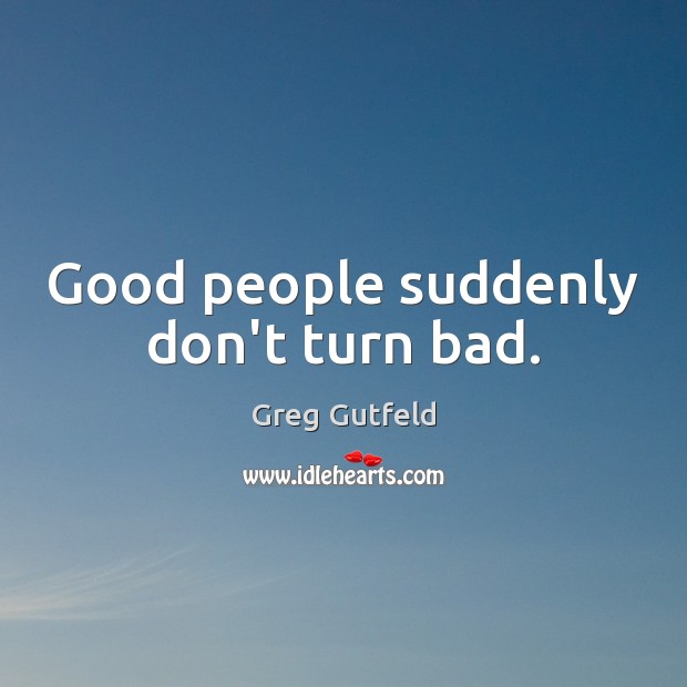 Good people suddenly don’t turn bad. Greg Gutfeld Picture Quote