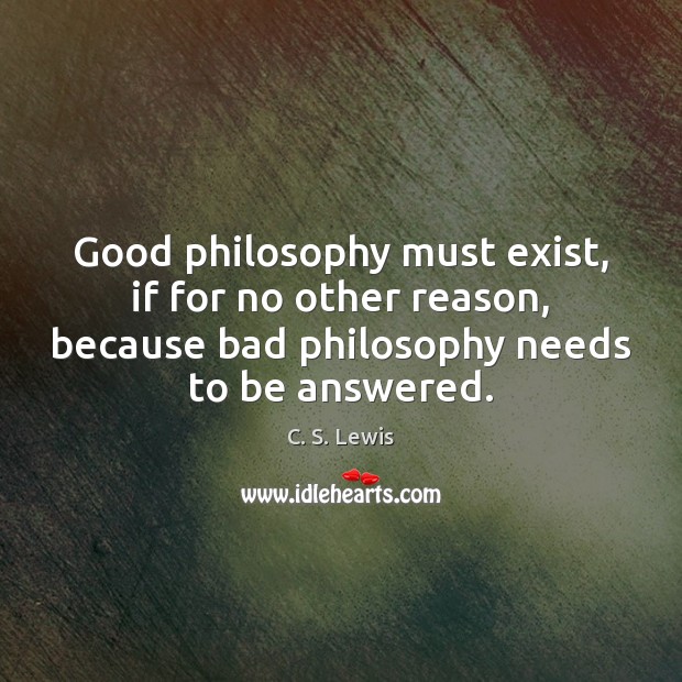 Good philosophy must exist, if for no other reason, because bad philosophy C. S. Lewis Picture Quote