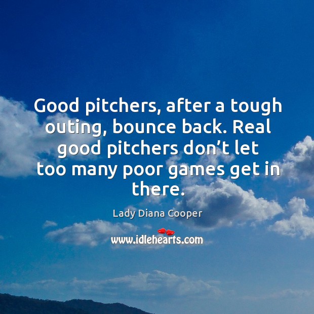 Good pitchers, after a tough outing, bounce back. Real good pitchers don’t let too many poor games get in there. Lady Diana Cooper Picture Quote