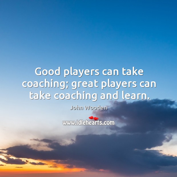 Good players can take coaching; great players can take coaching and learn. John Wooden Picture Quote