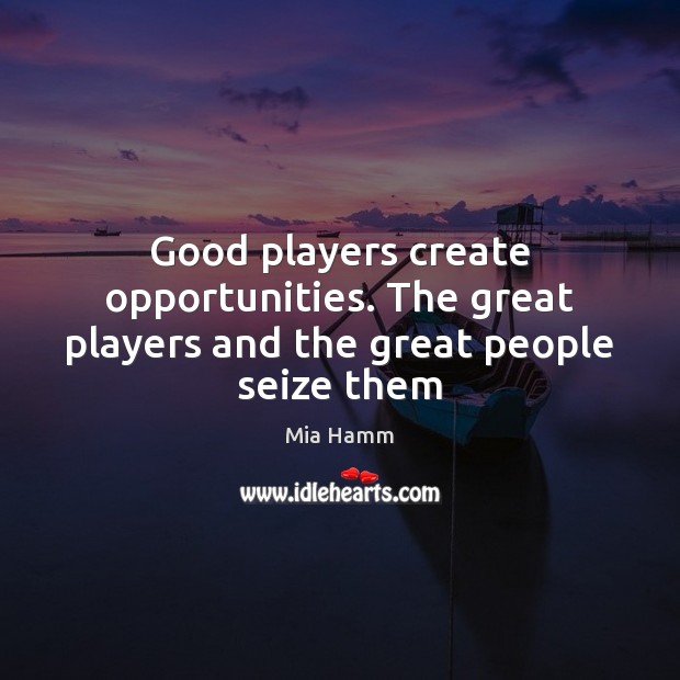 Good players create opportunities. The great players and the great people seize them Mia Hamm Picture Quote