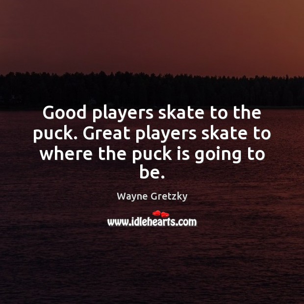 Good players skate to the puck. Great players skate to where the puck is going to be. Wayne Gretzky Picture Quote