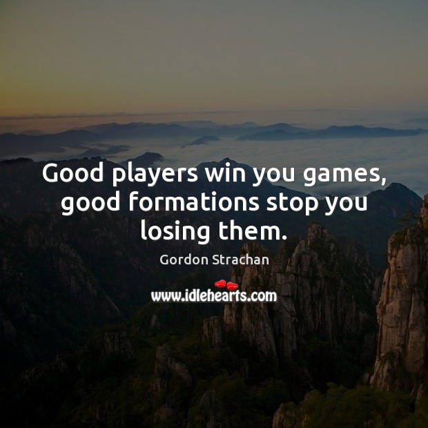 Good players win you games, good formations stop you losing them. Gordon Strachan Picture Quote