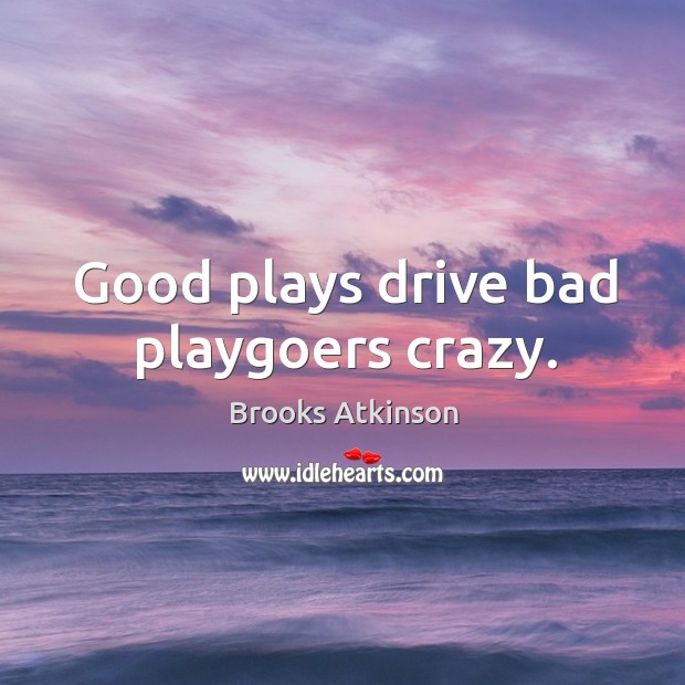Good plays drive bad playgoers crazy. Image