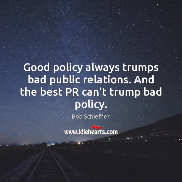 Good policy always trumps bad public relations. And the best PR can’t trump bad policy. Bob Schieffer Picture Quote