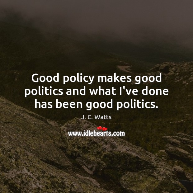 Good policy makes good politics and what I’ve done has been good politics. J. C. Watts Picture Quote
