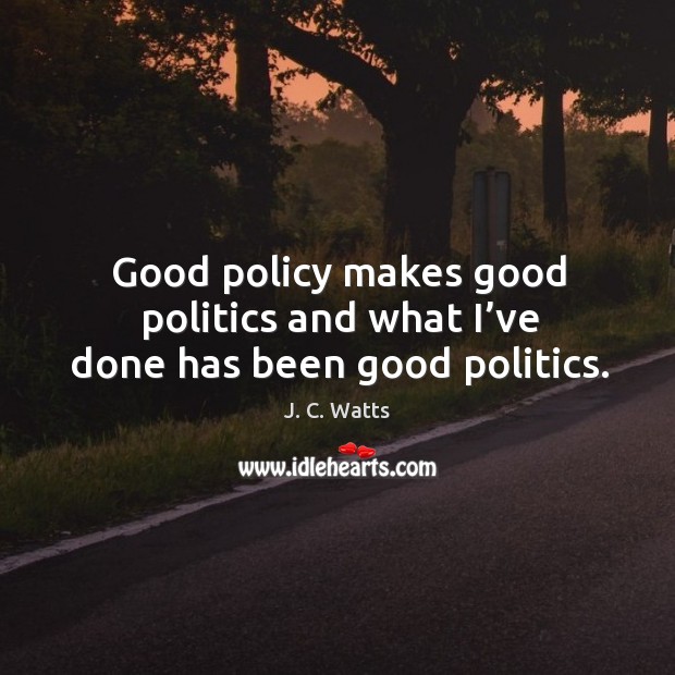 Good policy makes good politics and what I’ve done has been good politics. Image